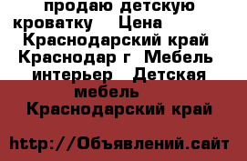 продаю детскую кроватку  › Цена ­ 2 000 - Краснодарский край, Краснодар г. Мебель, интерьер » Детская мебель   . Краснодарский край